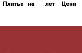 Платье, на 6-7 лет › Цена ­ 700 - Тульская обл., Тула г. Дети и материнство » Детская одежда и обувь   . Тульская обл.